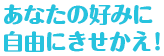 あなたの好みに自由にきせかえ！