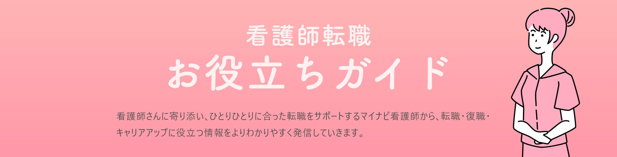 看護師転職お役立ちガイド 看護師さんに寄り添い､ひとりひとりに合った転職をサポートするマイナビ看護師から､転職･復職･キャリアアップに役立つ情報をよりわかりやすく発信していきます。