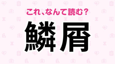 「鱗屑」「下疳」「酒皷」読める？皮膚に関する難読漢字5選！