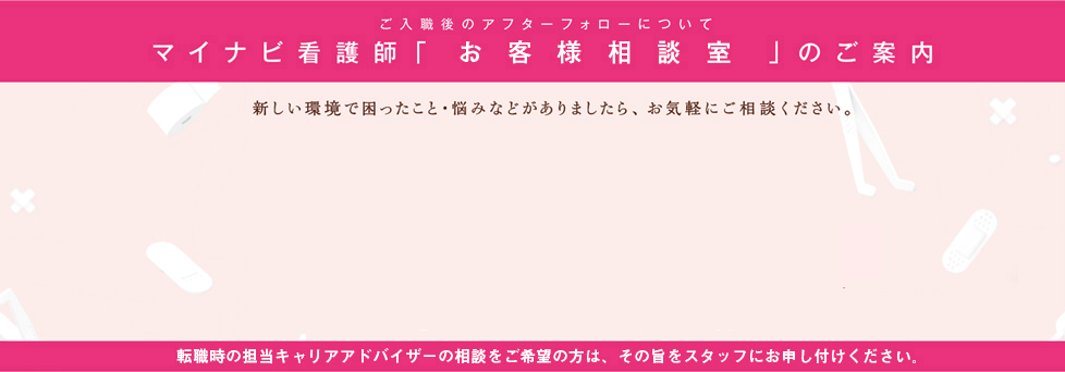 ご入職後のアフターフォローについて　マイナビ看護師「お客様相談室」のご案内　新しい環境で困ったこと・悩みなどありましたら、お気軽にご相談ください。