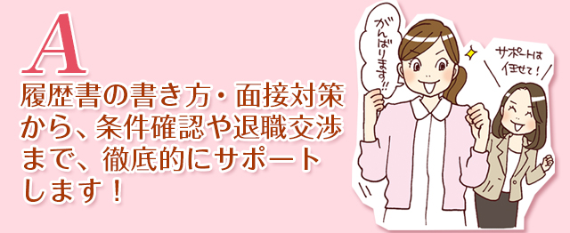 A.履歴書の書き方・面接対策から、条件確認や退職交渉まで、徹底的にサポートします! 履歴書の添削・面接対策 条件交渉・退職交渉