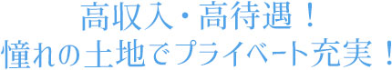 高収入・高待遇！憧れの土地でプライベート充実！